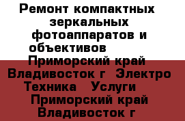 Ремонт компактных, зеркальных фотоаппаратов и объективов Canon  - Приморский край, Владивосток г. Электро-Техника » Услуги   . Приморский край,Владивосток г.